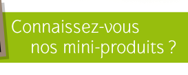 Connaissez vous nos mini-produits ?