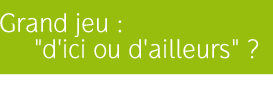 grand jeu :  "d'ici ou d'ailleurs" ?