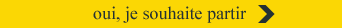 oui, je souhaite partir >>>