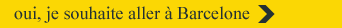 oui, je souhaite aller à Barcelone >>>